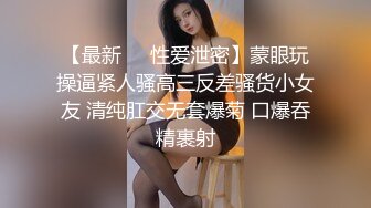 【最新❤️性爱泄密】蒙眼玩操逼紧人骚高三反差骚货小女友 清纯肛交无套爆菊 口爆吞精裹射