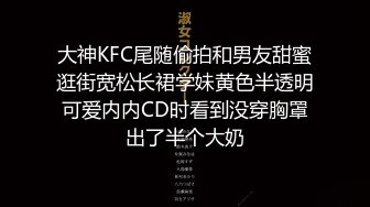 大神KFC尾随偷拍和男友甜蜜逛街宽松长裙学妹黄色半透明可爱内内CD时看到没穿胸罩出了半个大奶