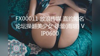 FX00011 放浪传媒 直约知名论坛操翻美少女 徐蕾(雨瑄) VIP0600