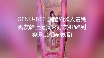 GENU-016 網路約炮人妻媽媽友幹上癮找來好友4P幹到爽還...(AI破壞版)