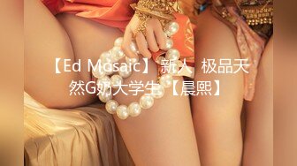 【Ed Mosaic】 新人  极品天然G奶大学生 【晨熙】