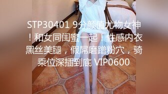 STP30401 9分颜值尤物女神！和女同闺蜜一起！性感内衣黑丝美腿，假屌磨蹭粉穴，骑乘位深插到底 VIP0600