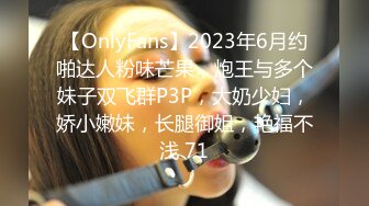 【OnlyFans】2023年6月约啪达人粉味芒果，炮王与多个妹子双飞群P3P，大奶少妇，娇小嫩妹，长腿御姐，艳福不浅 71