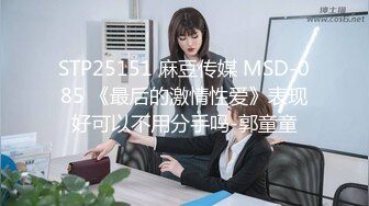 STP25151 麻豆传媒 MSD-085 《最后的激情性爱》表现好可以不用分手吗-郭童童