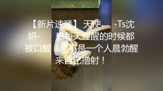 【新片速遞】 天使❤️-Ts沈妍-❤️ 想每天睡醒的时候都被口醒，而不是一个人晨勃醒来自己撸射！