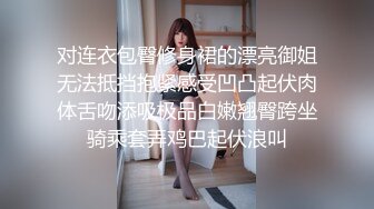 对连衣包臀修身裙的漂亮御姐无法抵挡抱紧感受凹凸起伏肉体舌吻添吸极品白嫩翘臀跨坐骑乘套弄鸡巴起伏浪叫