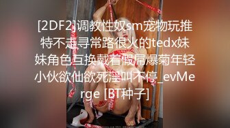 [2DF2]调教性奴sm宠物玩推特不走寻常路很火的tedx妹妹角色互换戴着假屌爆菊年轻小伙欲仙欲死淫叫不停_evMerge [BT种子]