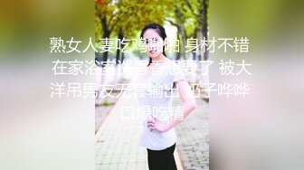 熟女人妻吃鸡啪啪 身材不错 在家浴室洗香香想要了 被大洋吊男友无套输出 奶子哗哗 口爆吃精